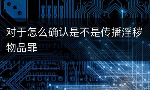 对于怎么确认是不是传播淫秽物品罪