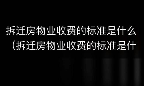 拆迁房物业收费的标准是什么（拆迁房物业收费的标准是什么意思）