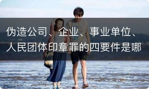 伪造公司、企业、事业单位、人民团体印章罪的四要件是哪些
