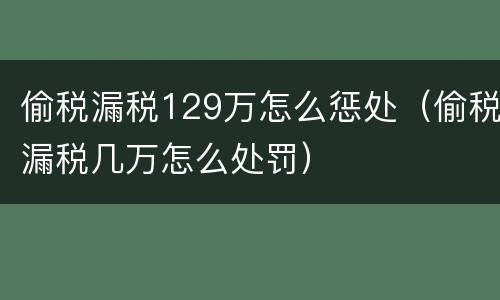 偷税漏税129万怎么惩处（偷税漏税几万怎么处罚）