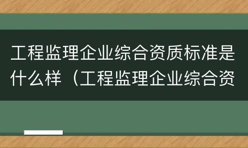 工程监理企业综合资质标准是什么样（工程监理企业综合资质标准是什么样的）