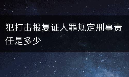 犯打击报复证人罪规定刑事责任是多少