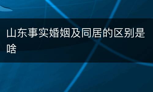 山东事实婚姻及同居的区别是啥