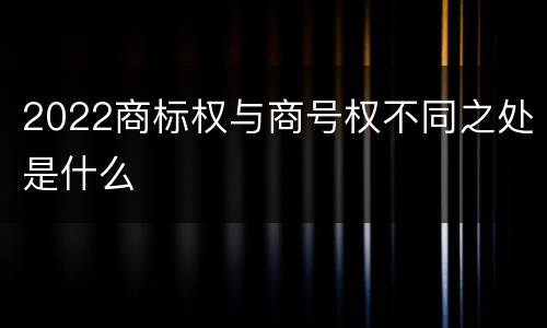 2022商标权与商号权不同之处是什么