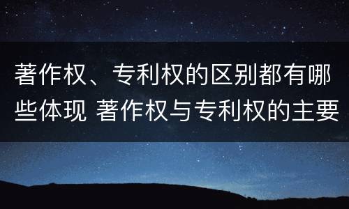 著作权、专利权的区别都有哪些体现 著作权与专利权的主要区别是什么?