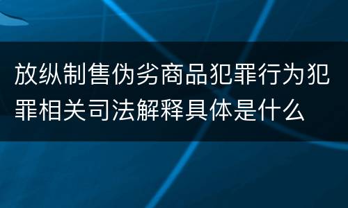 放纵制售伪劣商品犯罪行为犯罪相关司法解释具体是什么
