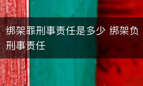 绑架罪刑事责任是多少 绑架负刑事责任