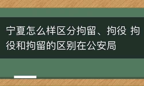 宁夏怎么样区分拘留、拘役 拘役和拘留的区别在公安局
