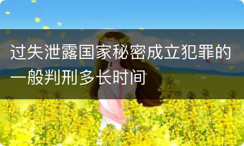过失泄露国家秘密成立犯罪的一般判刑多长时间