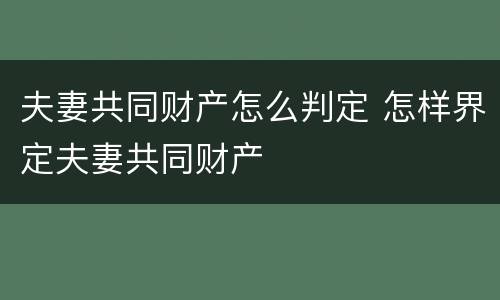 夫妻共同财产怎么判定 怎样界定夫妻共同财产