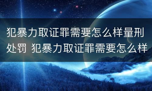 犯暴力取证罪需要怎么样量刑处罚 犯暴力取证罪需要怎么样量刑处罚吗