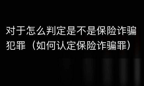 对于怎么判定是不是保险诈骗犯罪（如何认定保险诈骗罪）