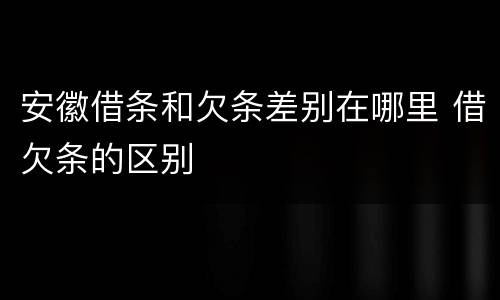 安徽借条和欠条差别在哪里 借欠条的区别