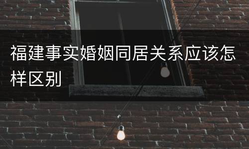 福建事实婚姻同居关系应该怎样区别