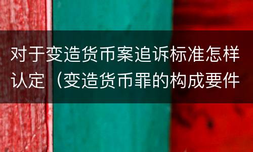 对于变造货币案追诉标准怎样认定（变造货币罪的构成要件）