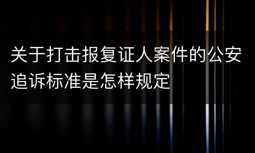 关于打击报复证人案件的公安追诉标准是怎样规定
