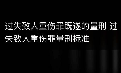 过失致人重伤罪既遂的量刑 过失致人重伤罪量刑标准