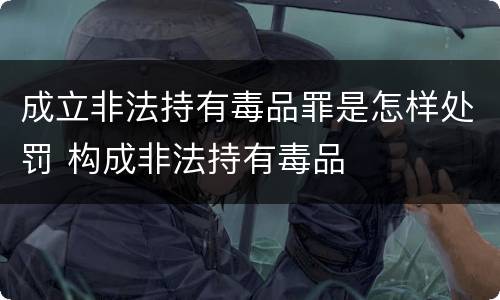 成立非法持有毒品罪是怎样处罚 构成非法持有毒品