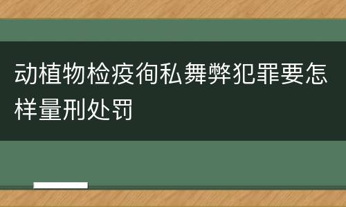 动植物检疫徇私舞弊犯罪要怎样量刑处罚