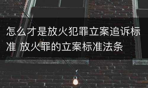 怎么才是放火犯罪立案追诉标准 放火罪的立案标准法条