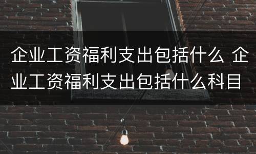 企业工资福利支出包括什么 企业工资福利支出包括什么科目