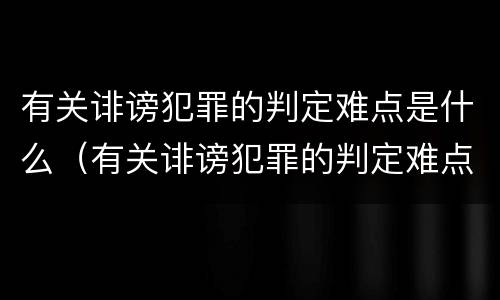 有关诽谤犯罪的判定难点是什么（有关诽谤犯罪的判定难点是什么）