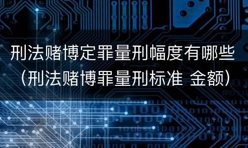 刑法赌博定罪量刑幅度有哪些（刑法赌博罪量刑标准 金额）