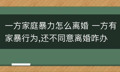 一方家庭暴力怎么离婚 一方有家暴行为,还不同意离婚咋办