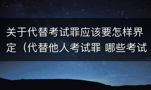 关于代替考试罪应该要怎样界定（代替他人考试罪 哪些考试）