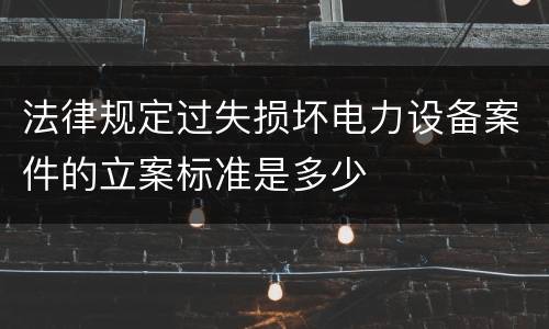 法律规定过失损坏电力设备案件的立案标准是多少