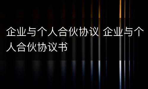 企业与个人合伙协议 企业与个人合伙协议书