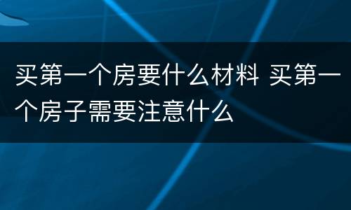 买第一个房要什么材料 买第一个房子需要注意什么