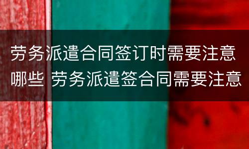 劳务派遣合同签订时需要注意哪些 劳务派遣签合同需要注意什么