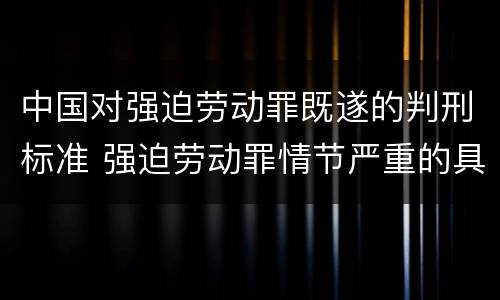 中国对强迫劳动罪既遂的判刑标准 强迫劳动罪情节严重的具体规定