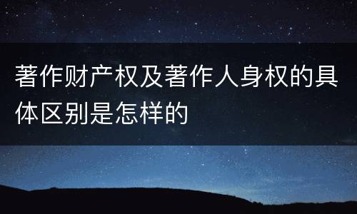 著作财产权及著作人身权的具体区别是怎样的