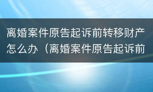 离婚案件原告起诉前转移财产怎么办（离婚案件原告起诉前转移财产怎么办理）