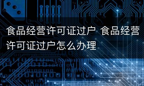 食品经营许可证过户 食品经营许可证过户怎么办理