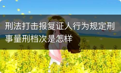 刑法打击报复证人行为规定刑事量刑档次是怎样