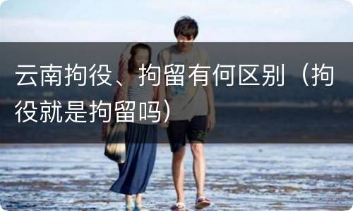 云南拘役、拘留有何区别（拘役就是拘留吗）