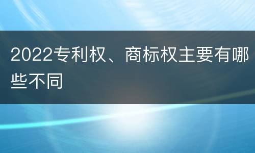 2022专利权、商标权主要有哪些不同