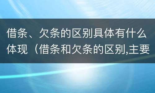 借条、欠条的区别具体有什么体现（借条和欠条的区别,主要体现在哪些方面?）