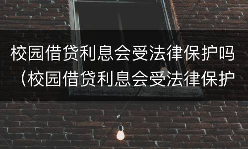 校园借贷利息会受法律保护吗（校园借贷利息会受法律保护吗高中）