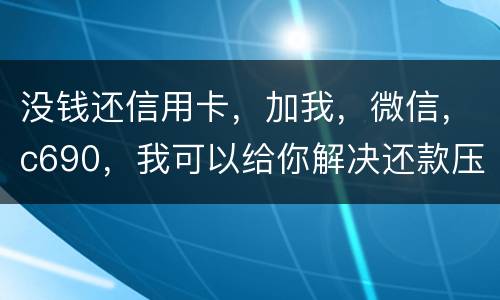 没钱还信用卡，加我，微信，c690，我可以给你解决还款压力。养好你自己的征信