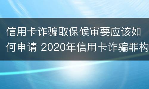 信用卡诈骗取保候审要应该如何申请 2020年信用卡诈骗罪构成要件