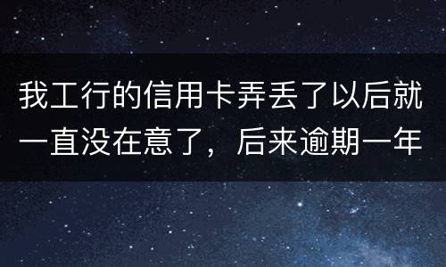 我工行的信用卡弄丢了以后就一直没在意了，后来逾期一年了，该怎么办钱还掉卡还能用吗