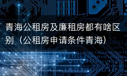 青海公租房及廉租房都有啥区别（公租房申请条件青海）
