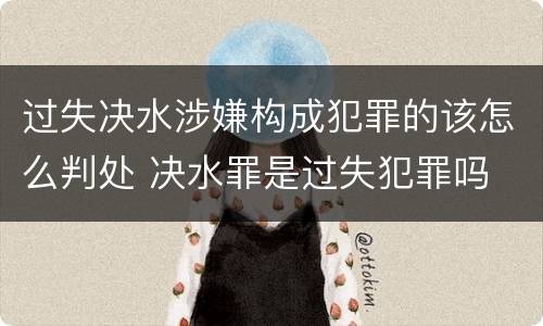 过失决水涉嫌构成犯罪的该怎么判处 决水罪是过失犯罪吗