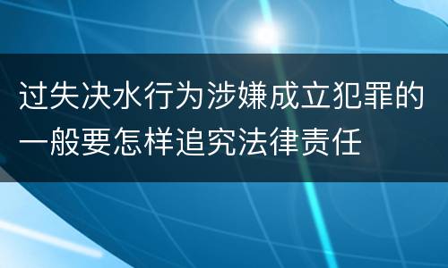 过失决水行为涉嫌成立犯罪的一般要怎样追究法律责任