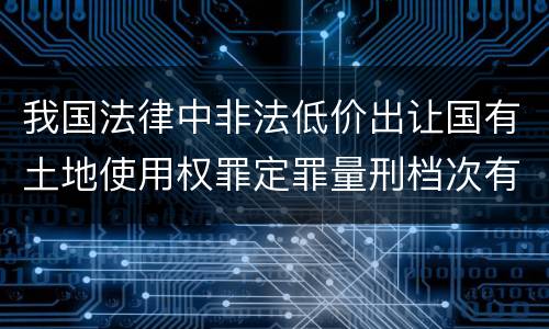 我国法律中非法低价出让国有土地使用权罪定罪量刑档次有哪些