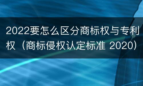 2022要怎么区分商标权与专利权（商标侵权认定标准 2020）